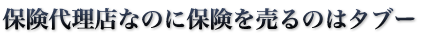 保険代理店なのに保険を売るのはタブー